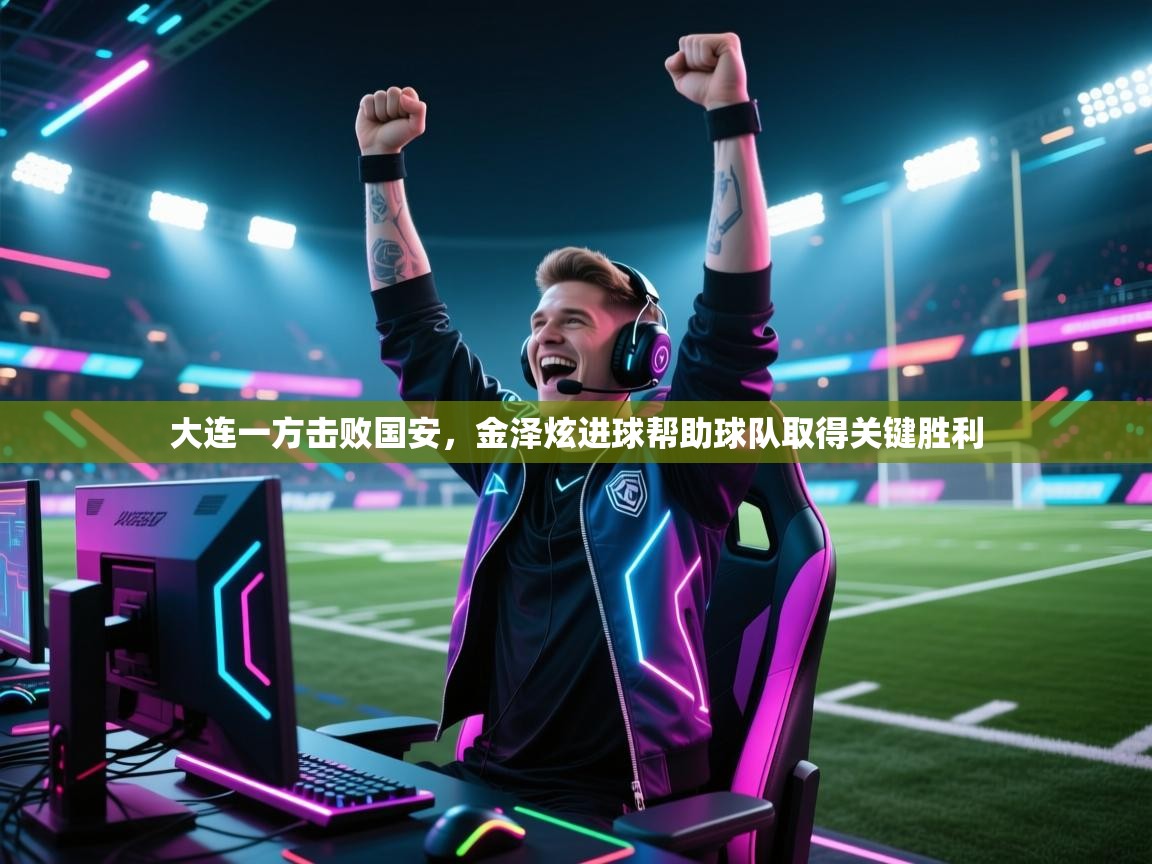 大连一方击败国安，金泽炫进球帮助球队取得关键胜利