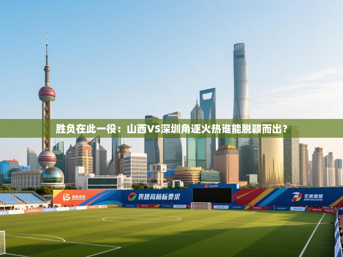 胜负在此一役:山西VS深圳角逐火热谁能脱颖而出? 第2张