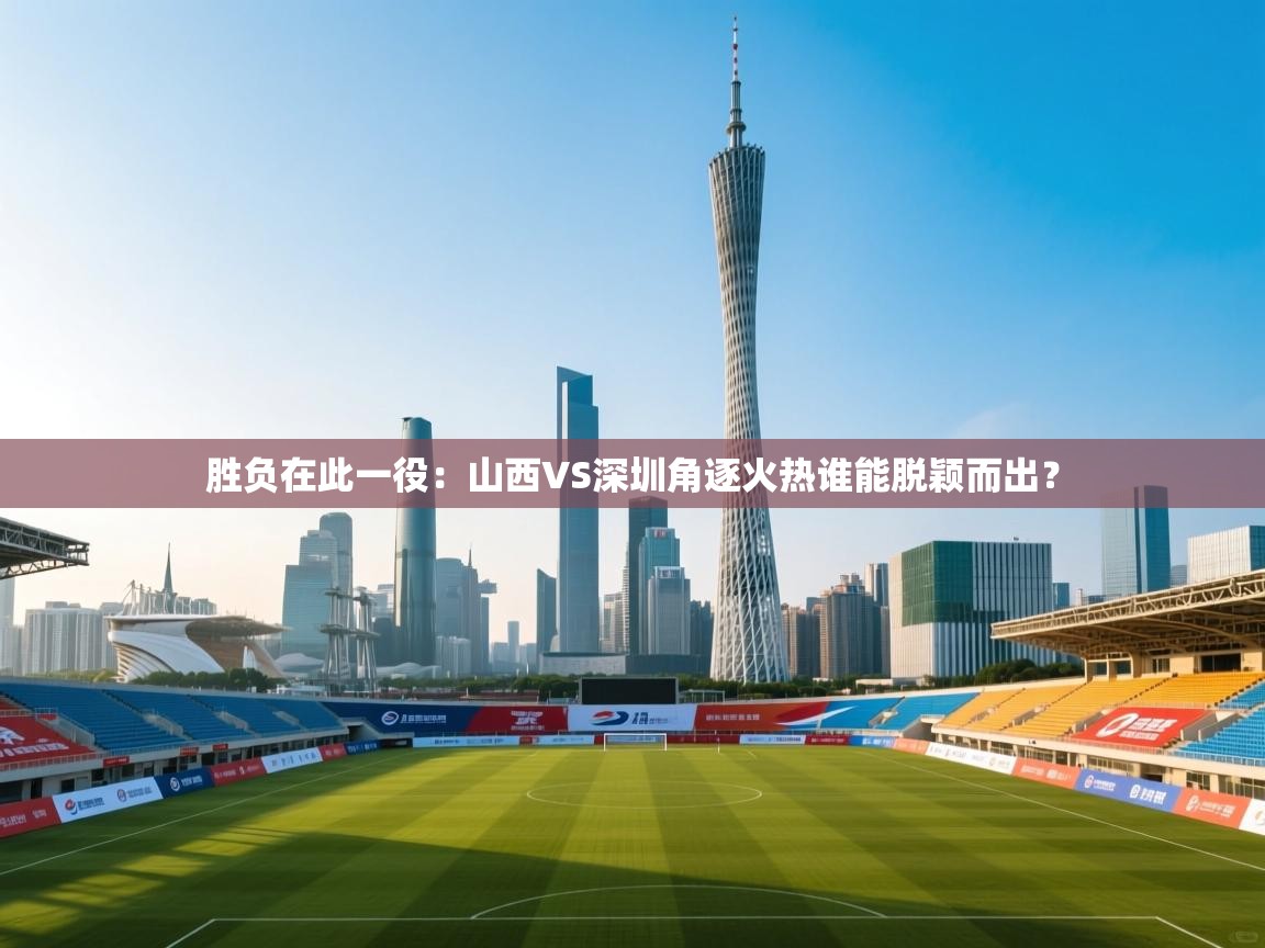 胜负在此一役:山西VS深圳角逐火热谁能脱颖而出? 第1张