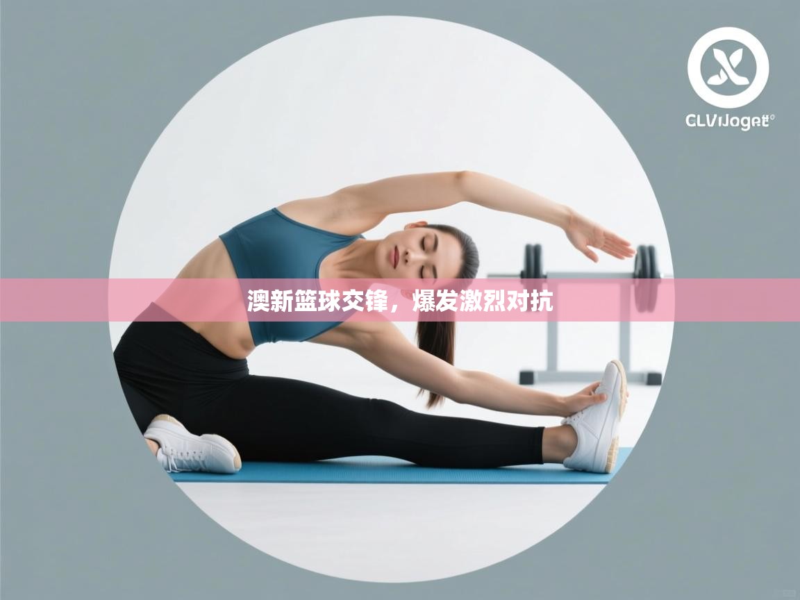 澳新篮球交锋，爆发激烈对抗  第2张