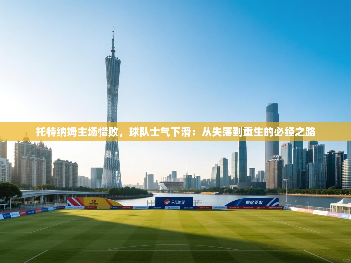 托特纳姆主场惜败，球队士气下滑：从失落到重生的必经之路