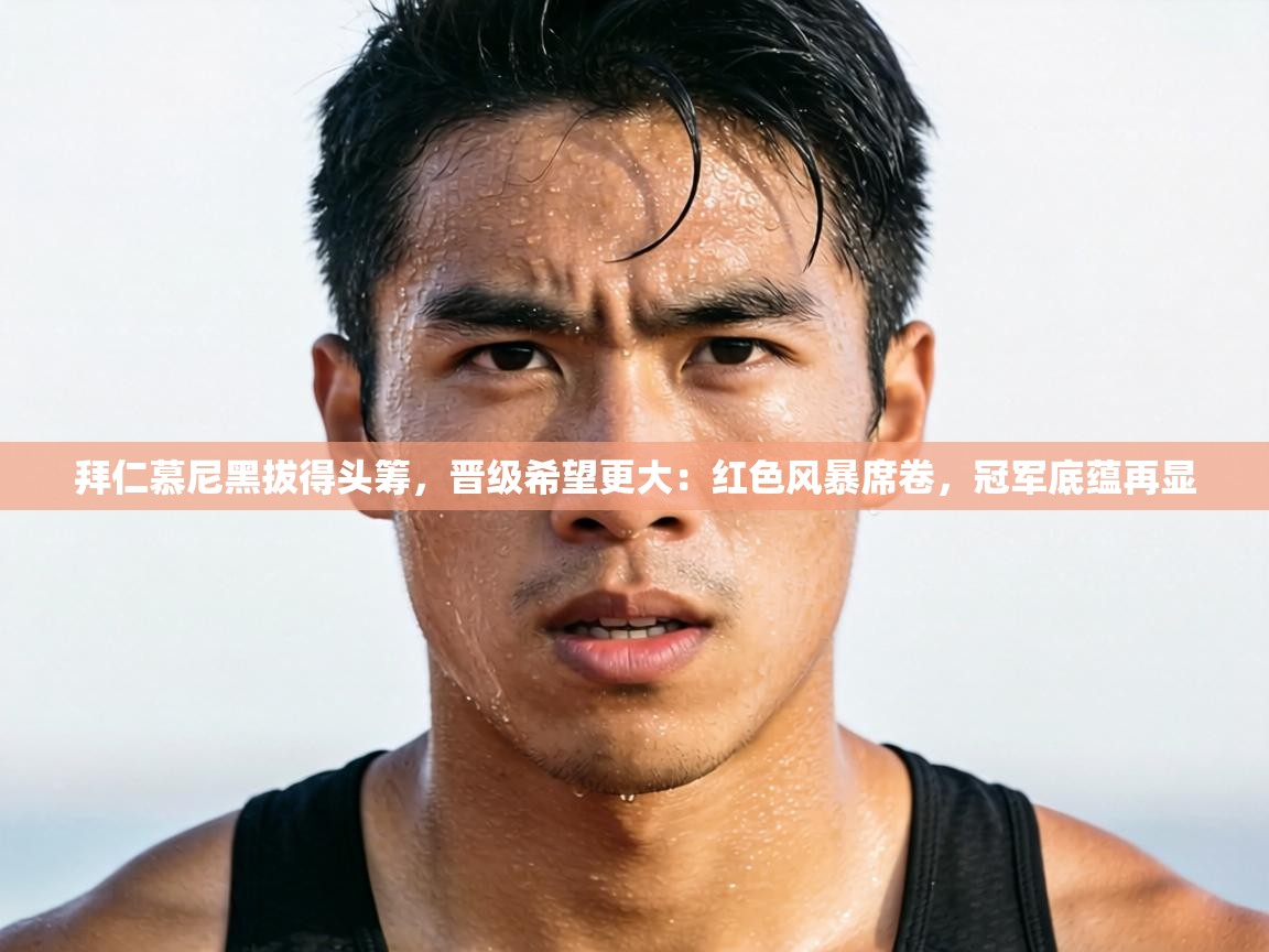 拜仁慕尼黑拔得头筹,晋级希望更大:红色风暴席卷,冠军底蕴再显 第2张